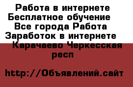 Работа в интернете. Бесплатное обучение. - Все города Работа » Заработок в интернете   . Карачаево-Черкесская респ.